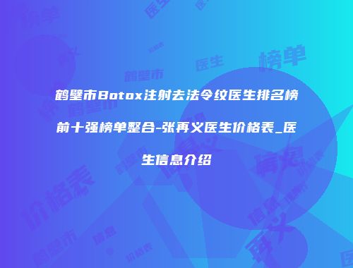 鹤壁市Botox注射去法令纹医生排名榜前十强榜单整合-张再义医生价格表_医生信息介绍