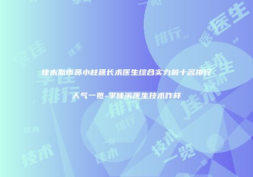 佳木斯市鼻小柱延长术医生综合实力前十名排行人气一览-李佳滨医生技术咋样