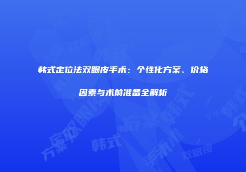 韩式定位法双眼皮手术：个性化方案、价格因素与术前准备全解析