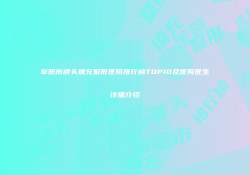阜阳市额头填充整形医院排行榜TOP10及医院医生详细介绍