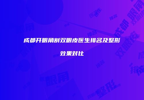 成都开眼角割双眼皮医生排名及整形效果对比