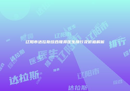 辽阳市达拉斯综合隆鼻医生排行及价格解析