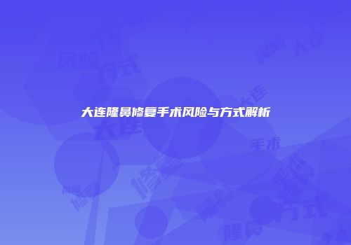 大连隆鼻修复手术风险与方式解析