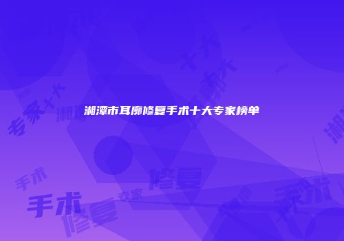湘潭市耳廓修复手术十大专家榜单