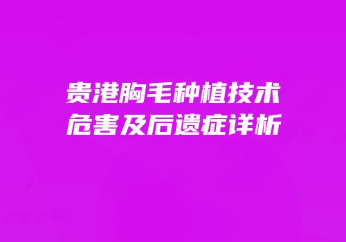 贵港胸毛种植技术危害及后遗症详析