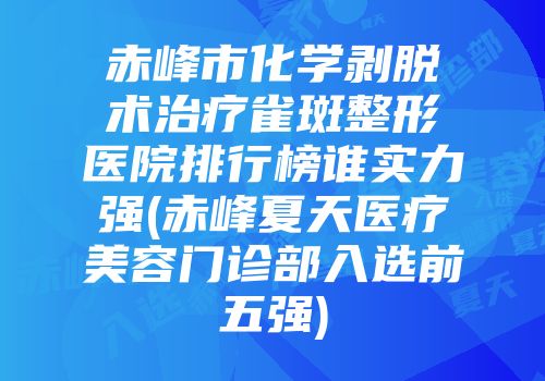 赤峰市化学剥脱术治疗雀斑整形医院排行榜谁实力强(赤峰夏天医疗美容门诊部入选前五强)
