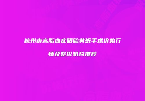 杭州市高脂血症眼睑黄斑手术价格行情及整形机构推荐