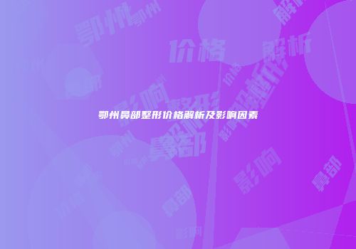 鄂州鼻部整形价格解析及影响因素