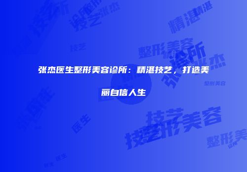 张杰医生整形美容诊所：精湛技艺，打造美丽自信人生