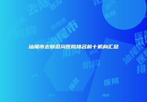 汕尾市去除泪沟医院排名前十机构汇总