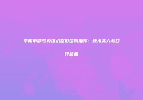 阜阳市颧弓内推术整形医院推荐：技术实力与口碑兼备