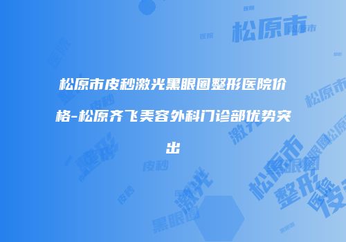 松原市皮秒激光黑眼圈整形医院价格-松原齐飞美容外科门诊部优势突出