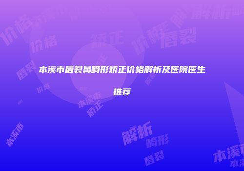 本溪市唇裂鼻畸形矫正价格解析及医院医生推荐