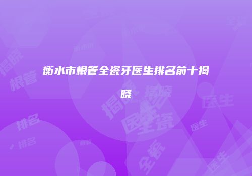 衡水市根管全瓷牙医生排名前十揭晓