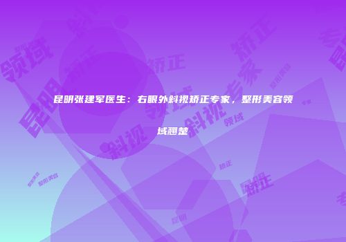 昆明张建军医生：右眼外斜视矫正专家，整形美容领域翘楚