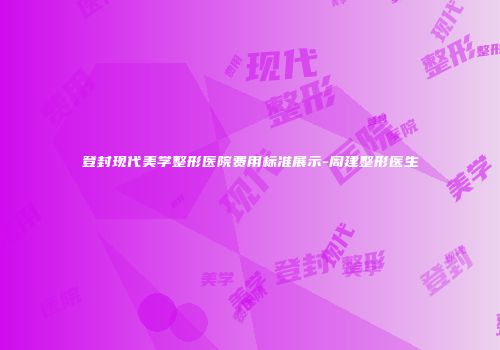 登封现代美学整形医院费用标准展示-周建整形医生
