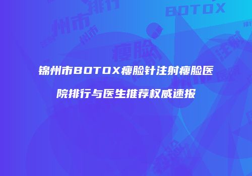 锦州市BOTOX瘦脸针注射瘦脸医院排行与医生推荐权威速报