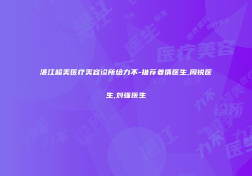 湛江超美医疗美容诊所给力不-推荐姜倩医生,周锐医生,刘强医生