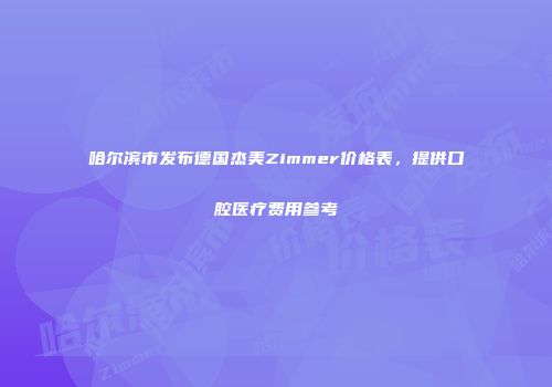 哈尔滨市发布德国杰美Zimmer价格表，提供口腔医疗费用参考