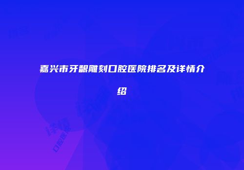 嘉兴市牙龈雕刻口腔医院排名及详情介绍
