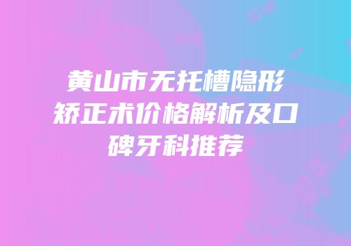 黄山市无托槽隐形矫正术价格解析及口碑牙科推荐