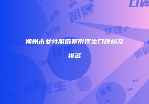 朔州市女性阴唇整形医生口碑榜及排名