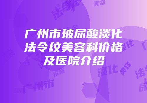 广州市玻尿酸淡化法令纹美容科价格及医院介绍