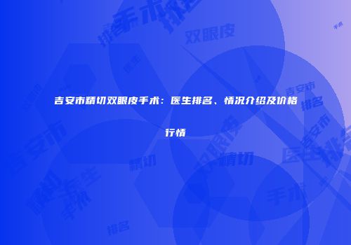 吉安市精切双眼皮手术：医生排名、情况介绍及价格行情