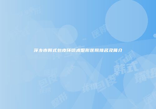 萍乡市韩式包皮环切术整形医院排名及简介