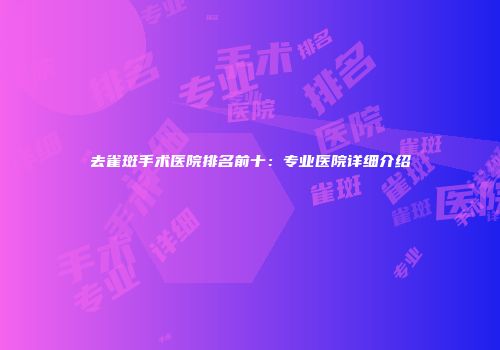 去雀斑手术医院排名前十：专业医院详细介绍