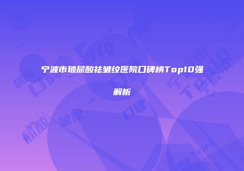 宁波市玻尿酸祛皱纹医院口碑榜Top10强解析