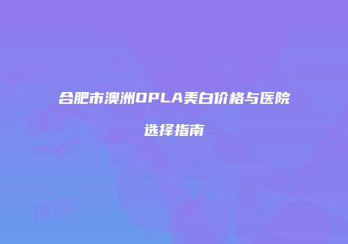 合肥市澳洲OPLA美白价格与医院选择指南
