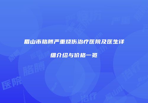 眉山市胳膊严重烧伤治疗医院及医生详细介绍与价格一览