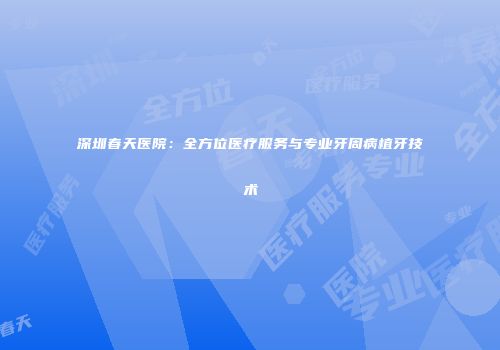 深圳春天医院：全方位医疗服务与专业牙周病植牙技术