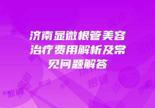 济南显微根管美容治疗费用解析及常见问题解答