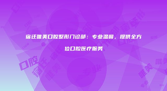 宿迁唯美口腔整形门诊部：专业温馨，提供全方位口腔医疗服务