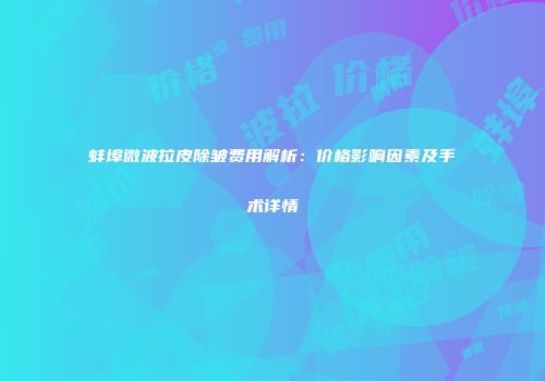 蚌埠微波拉皮除皱费用解析：价格影响因素及手术详情
