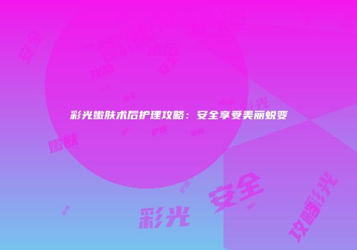 彩光嫩肤术后护理攻略：安全享受美丽蜕变