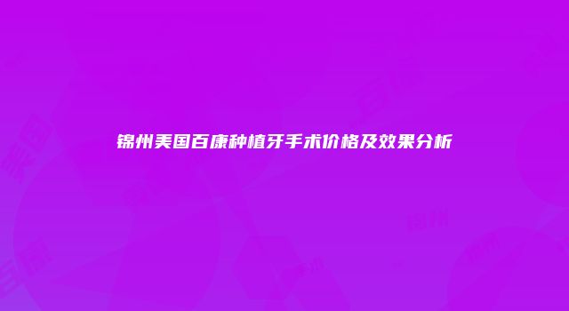 锦州美国百康种植牙手术价格及效果分析