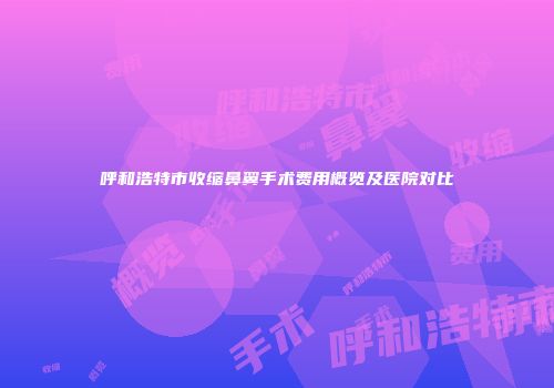呼和浩特市收缩鼻翼手术费用概览及医院对比