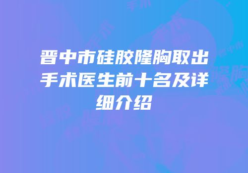 晋中市硅胶隆胸取出手术医生前十名及详细介绍