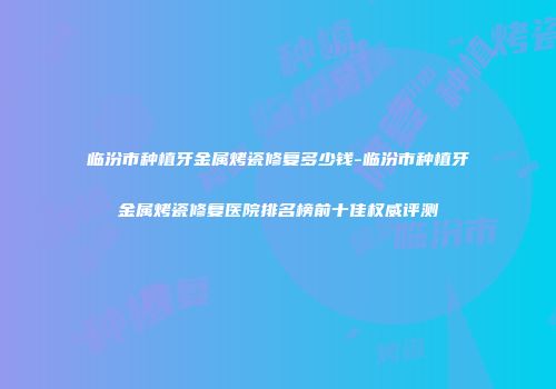 临汾市种植牙金属烤瓷修复多少钱-临汾市种植牙金属烤瓷修复医院排名榜前十佳权威评测