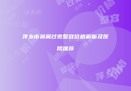 萍乡市鼻翼过宽整容价格解析及医院推荐