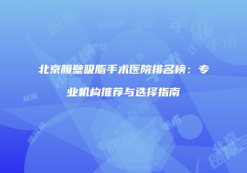 北京腹壁吸脂手术医院排名榜：专业机构推荐与选择指南