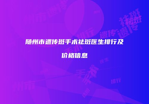 随州市遗传斑手术祛斑医生排行及价格信息