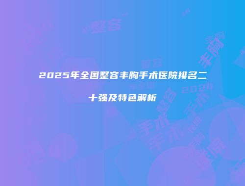 2025年全国整容丰胸手术医院排名二十强及特色解析