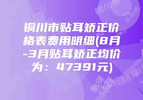 铜川市贴耳矫正价格表费用明细(8月-3月贴耳矫正均价为：47391元)