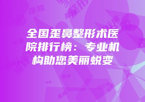 全国歪鼻整形术医院排行榜：专业机构助您美丽蜕变