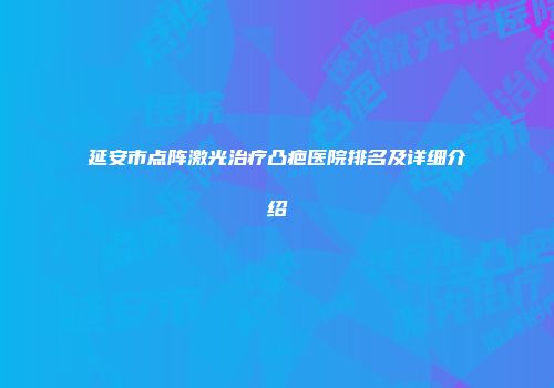 延安市点阵激光治疗凸疤医院排名及详细介绍