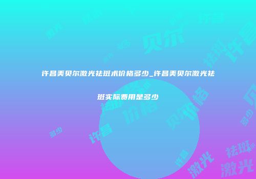 许昌美贝尔激光祛斑术价格多少_许昌美贝尔激光祛斑实际费用是多少